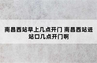 南昌西站早上几点开门 南昌西站进站口几点开门啊